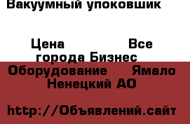 Вакуумный упоковшик 52 › Цена ­ 250 000 - Все города Бизнес » Оборудование   . Ямало-Ненецкий АО